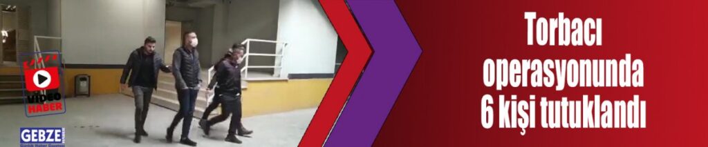 Torbacı operasyonunda 6 kişi tutuklandı