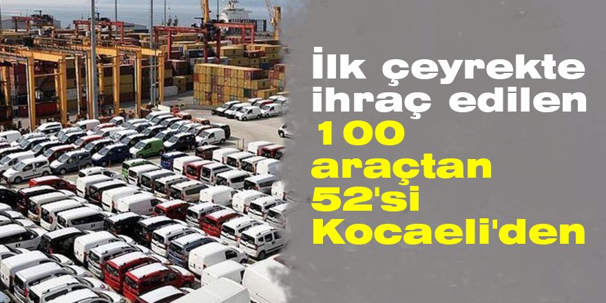 İlk çeyrekte ihraç edilen 100 araçtan 52’si Kocaeli’den