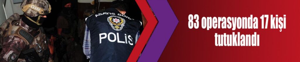 83 operasyonda 17 kişi tutuklandı