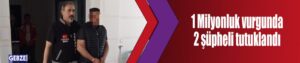 1 Milyonluk vurgunda 2 şüpheli tutuklandı