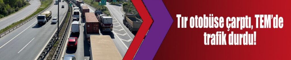 Tır otobüse çarptı, TEM’de trafik durdu!