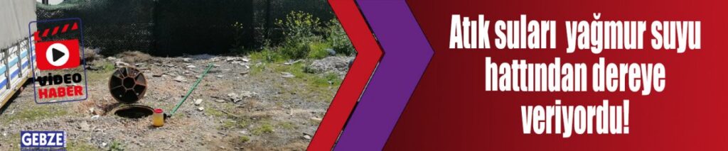 Atık suları yağmur suyu hattından dereye veriyordu!