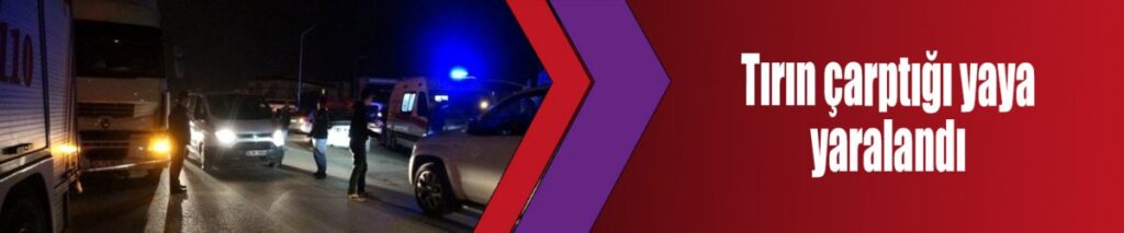 Tırın çarptığı yaya yaralandı