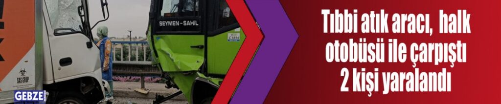 Tıbbi atık aracı, halk otobüsü ile çarpıştı 2 kişi yaralandı