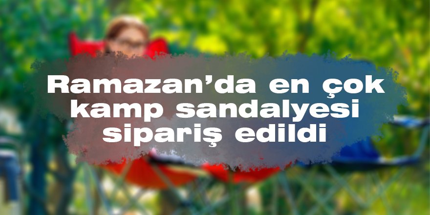 Ramazan’da en çok kamp sandalyesi sipariş edildi