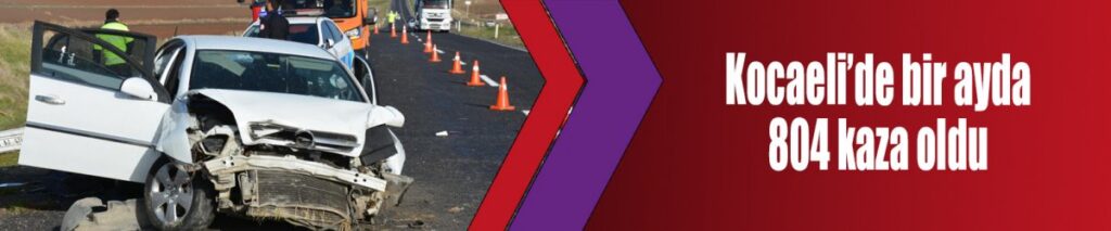 Kocaeli’de bir ayda 804 kaza oldu