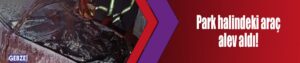 Park halindeki araç alev aldı!