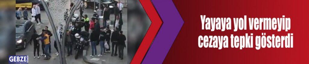 Yayaya yol vermeyip cezaya tepki gösterdi