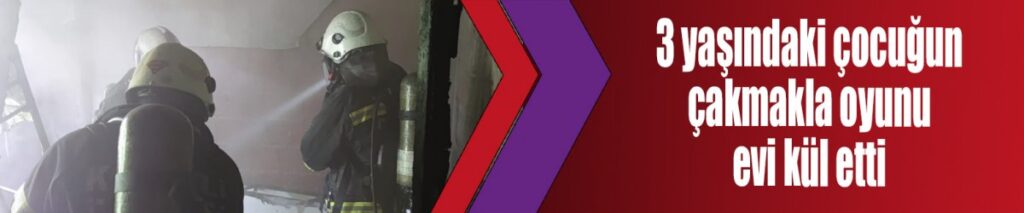 3 yaşındaki çocuğun çakmakla oyunu evi kül etti