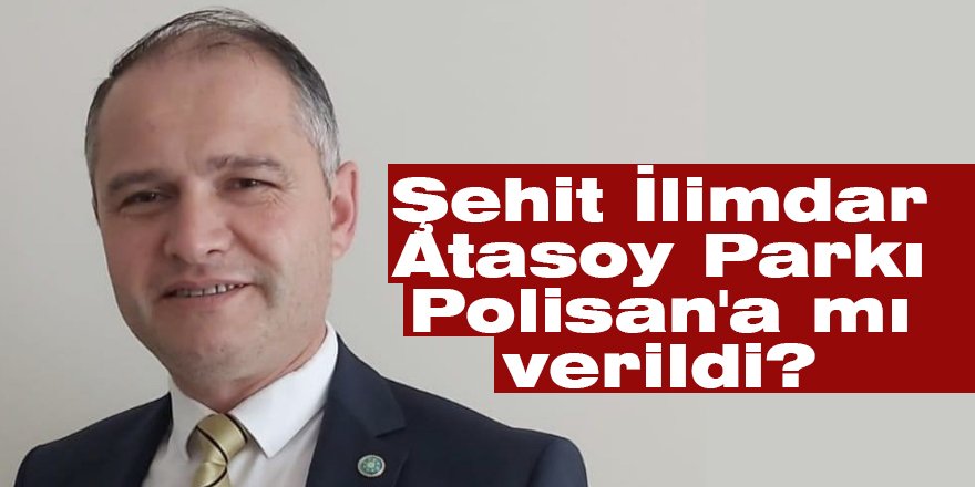 Şehit İlimdar Atasoy Parkı Polisan’a mı verildi?