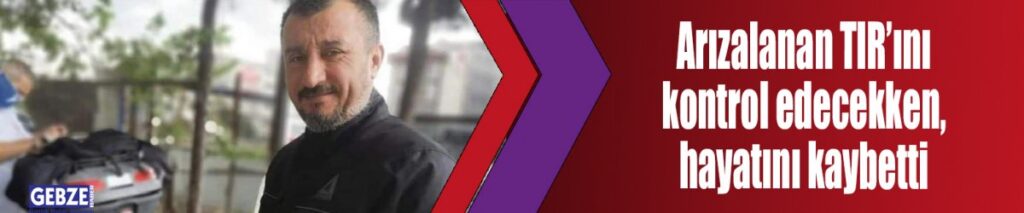 Arızalanan TIR’ını kontrol edecekken, hayatını kaybetti