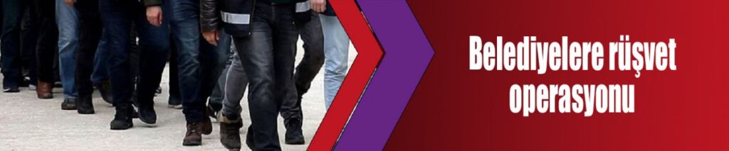Belediyelere rüşvet operasyonu