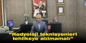 “Radyoloji teknisyenleri tehlikeye atılmamalı”