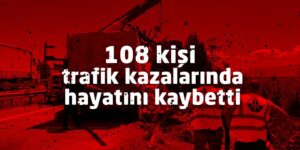 108 kişi trafik kazalarında hayatını kaybetti
