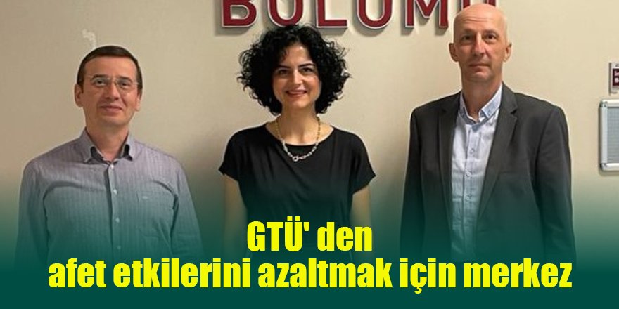 GTÜ’ den afet etkilerini azaltmak için merkez