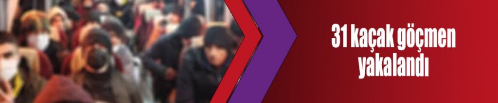 31 kaçak göçmen yakalandı