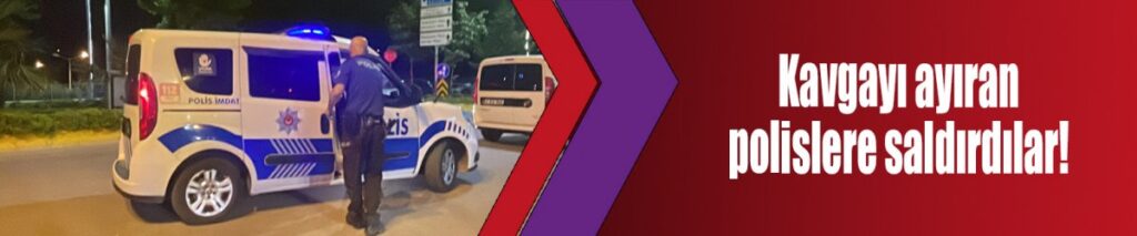 Kavgayı ayıran polislere saldırdılar!