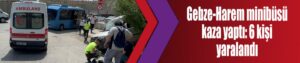 Gebze-Harem minibüsü kaza yaptı: 6 kişi yaralandı