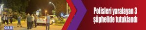 Polisleri yaralayan 3 şüphelide tutuklandı