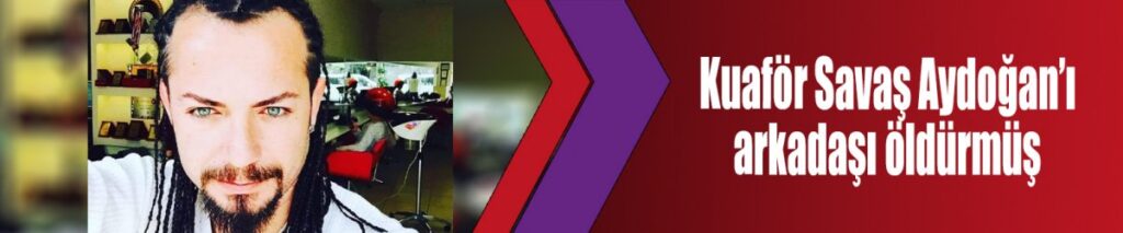Kuaför Savaş Aydoğan’ı arkadaşı öldürmüş