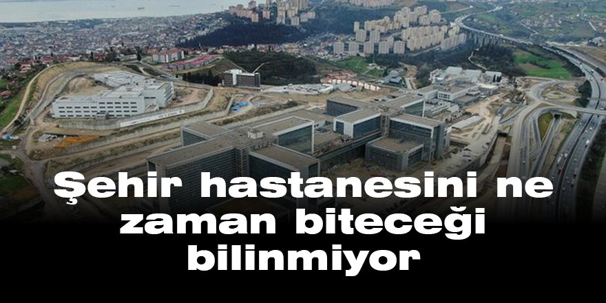 Şehir hastanesi ne zaman biteceği bilinmiyor