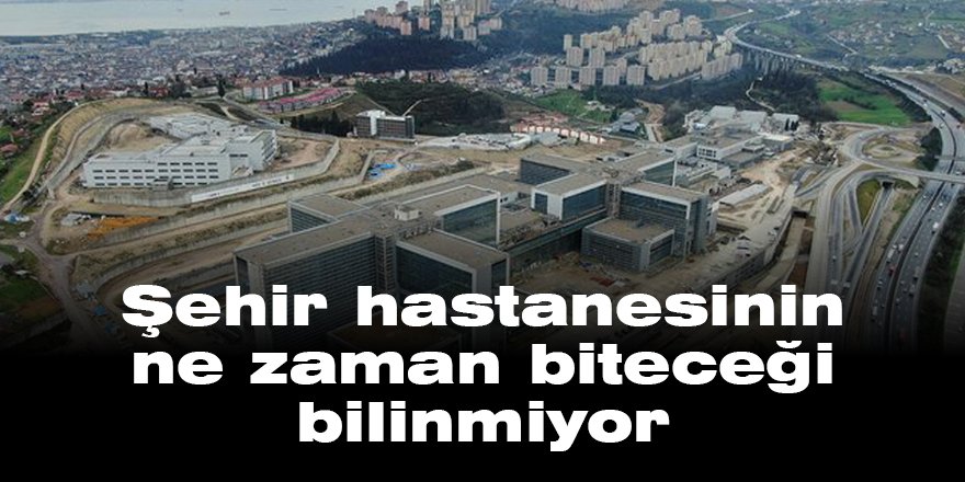 Şehir hastanesinin ne zaman biteceği bilinmiyor
